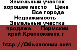 Земельный участок хорошее место  › Цена ­ 900 000 - Все города Недвижимость » Земельные участки продажа   . Пермский край,Краснокамск г.